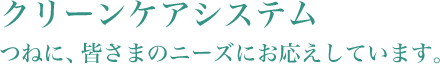 クリーンケアシステム／つねに、皆さまのニーズにお応えしています。